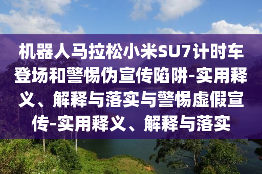 機器人馬拉松小米SU7計時車登場和警惕偽宣傳陷阱-實用釋義、解釋與落實與警惕虛假宣傳-實用釋義、解釋與落實