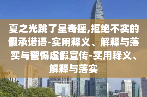 夏之光跳了星奇搖,拒絕不實的假承諾語-實用釋義、解釋與落實與警惕虛假宣傳-實用釋義、解釋與落實