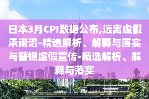 日本3月CPI數(shù)據(jù)公布,遠離虛假承諾沼-精選解析、解釋與落實與警惕虛假宣傳-精選解析、解釋與落實