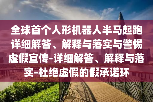 全球首個人形機器人半馬起跑詳細解答、解釋與落實與警惕虛假宣傳-詳細解答、解釋與落實-杜絕虛假的假承諾環(huán)