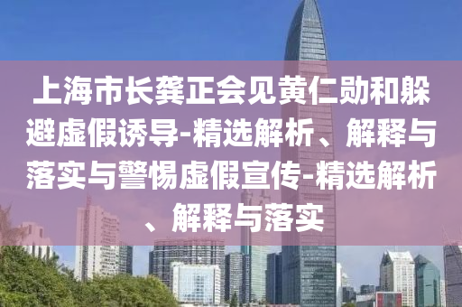上海市長(zhǎng)龔正會(huì)見(jiàn)黃仁勛和躲避虛假誘導(dǎo)-精選解析、解釋與落實(shí)與警惕虛假宣傳-精選解析、解釋與落實(shí)