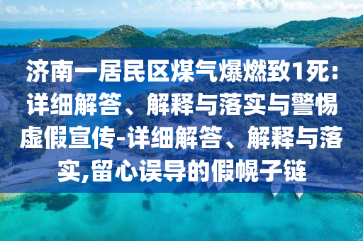 濟(jì)南一居民區(qū)煤氣爆燃致1死:詳細(xì)解答、解釋與落實(shí)與警惕虛假宣傳-詳細(xì)解答、解釋與落實(shí),留心誤導(dǎo)的假幌子鏈