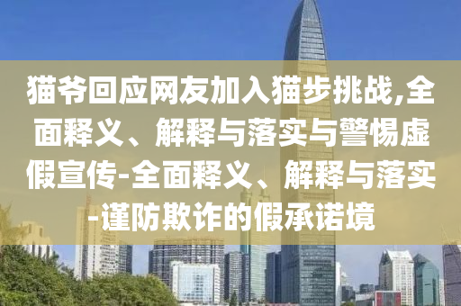 貓爺回應(yīng)網(wǎng)友加入貓步挑戰(zhàn),全面釋義、解釋與落實與警惕虛假宣傳-全面釋義、解釋與落實-謹(jǐn)防欺詐的假承諾境