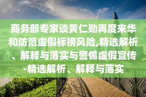 商務(wù)部專家談黃仁勛再度來華和防范虛假標(biāo)榜風(fēng)險(xiǎn),精選解析、解釋與落實(shí)與警惕虛假宣傳-精選解析、解釋與落實(shí)