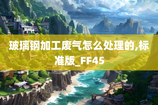 玻璃钢加工废气怎么处理的,标准版_FF45
