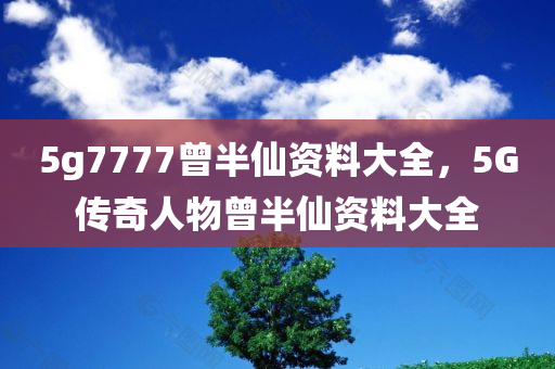 5g7777曾半仙资料大全，5G传奇人物曾半仙资料大全