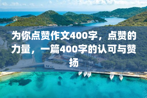 为你点赞作文400字，点赞的力量，一篇400字的认可与赞扬