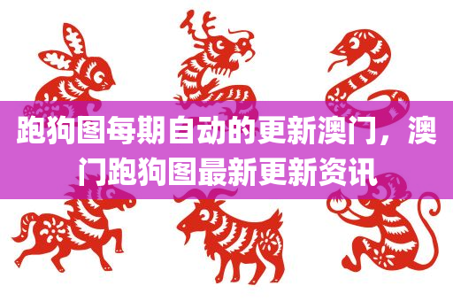 跑狗图每期自动的更新澳门，澳门跑狗图最新更新资讯