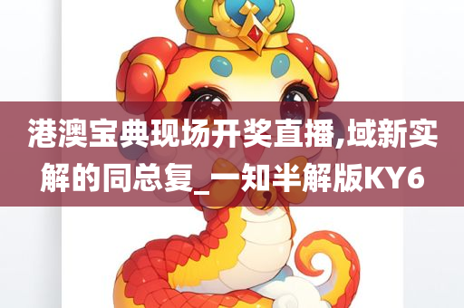 港澳宝典现场开奖直播,域新实解的同总复_一知半解版KY6