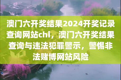 澳门六开奖结果2024开奖记录查询网站chi，澳门六开奖结果查询与违法犯罪警示，警惕非法赌博网站风险