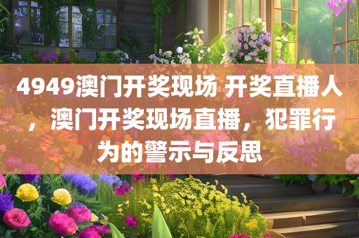 4949澳门开奖现场 开奖直播人，澳门开奖现场直播，犯罪行为的警示与反思