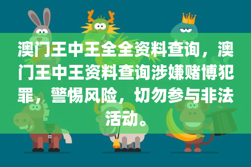 澳门王中王全全资料查询，澳门王中王资料查询涉嫌赌博犯罪，警惕风险，切勿参与非法活动。