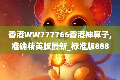 香港WW777766香港神算子,准确精英版最新_标准版888