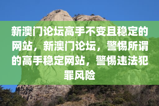 新澳门论坛高手不变且稳定的网站，新澳门论坛，警惕所谓的高手稳定网站，警惕违法犯罪风险