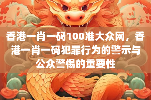 香港一肖一码100准大众网，香港一肖一码犯罪行为的警示与公众警惕的重要性