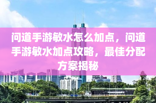 问道手游敏水怎么加点，问道手游敏水加点攻略，最佳分配方案揭秘