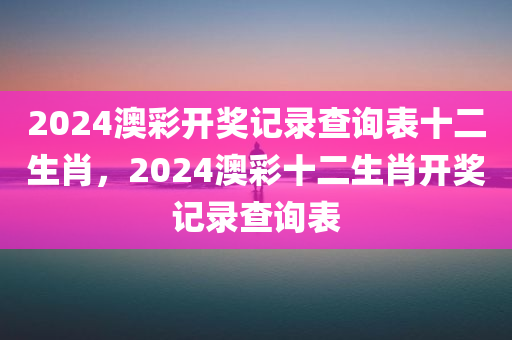 2024澳彩开奖记录查询表十二生肖，2024澳彩十二生肖开奖记录查询表