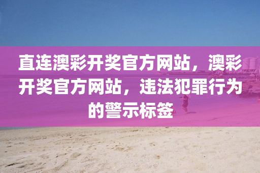 直连澳彩开奖官方网站，澳彩开奖官方网站，违法犯罪行为的警示标签