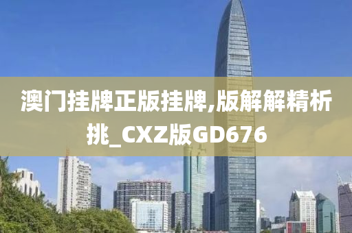 澳门挂牌正版挂牌,版解解精析挑_CXZ版GD676