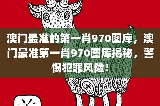 澳门最准的第一肖970图库，澳门最准第一肖970图库揭秘，警惕犯罪风险！