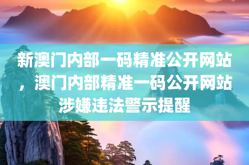新澳门内部一码精准公开网站，澳门内部精准一码公开网站涉嫌违法警示提醒