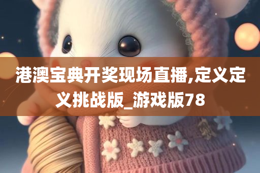 港澳宝典开奖现场直播,定义定义挑战版_游戏版78