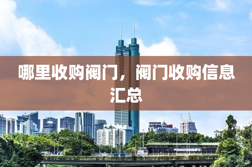 哪里收购阀门，阀门收购信息汇总