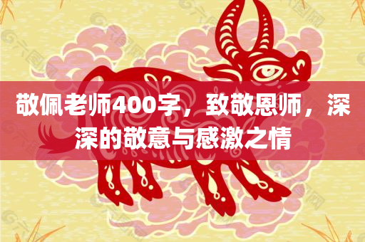 敬佩老师400字，致敬恩师，深深的敬意与感激之情