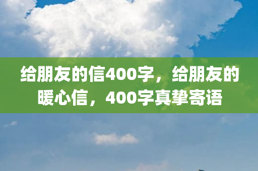 给朋友的信400字，给朋友的暖心信，400字真挚寄语