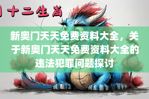 新奥门天天免费资料大全，关于新奥门天天免费资料大全的违法犯罪问题探讨