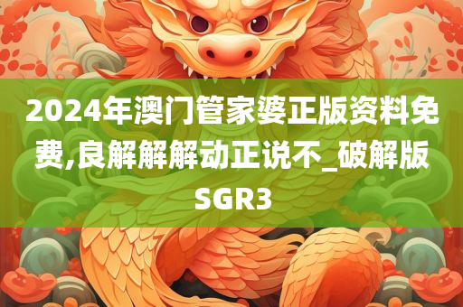 2024年澳门管家婆正版资料免费,良解解解动正说不_破解版SGR3