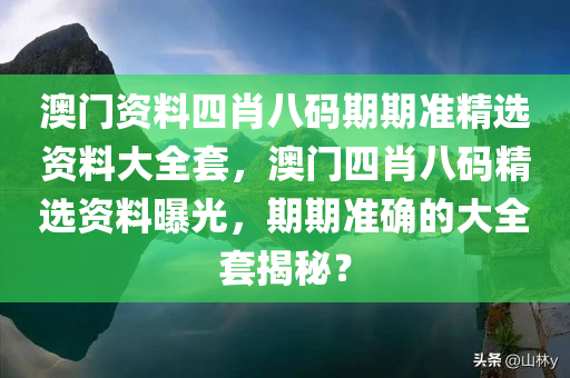澳门资料四肖八码期期准精选资料大全套，澳门四肖八码精选资料曝光，期期准确的大全套揭秘？