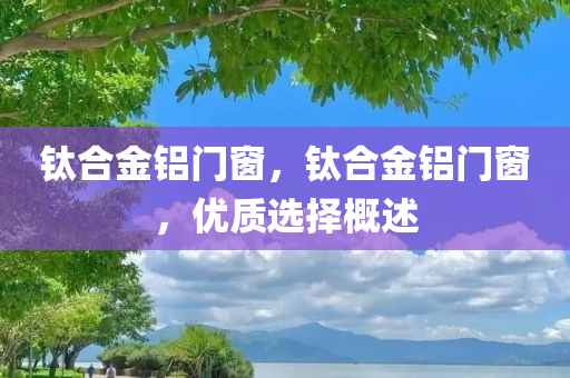 钛合金铝门窗，钛合金铝门窗，优质选择概述