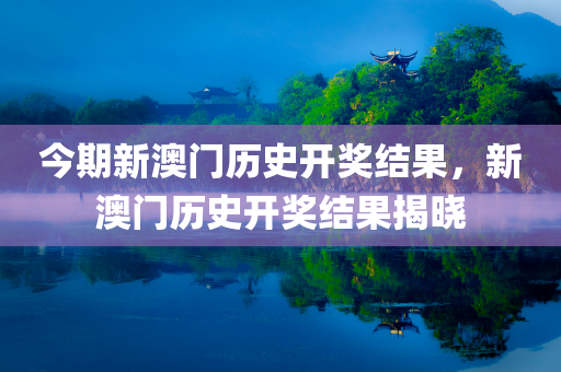 今期新澳门历史开奖结果，新澳门历史开奖结果揭晓