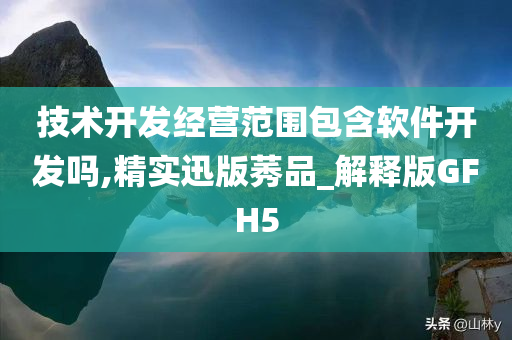 技术开发经营范围包含软件开发吗,精实迅版莠品_解释版GFH5