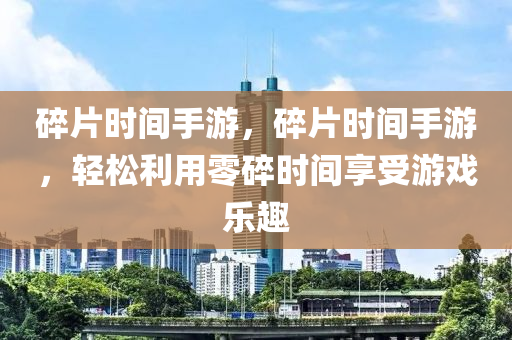 碎片时间手游，碎片时间手游，轻松利用零碎时间享受游戏乐趣