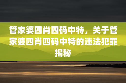 管家婆四肖四码中特，关于管家婆四肖四码中特的违法犯罪揭秘