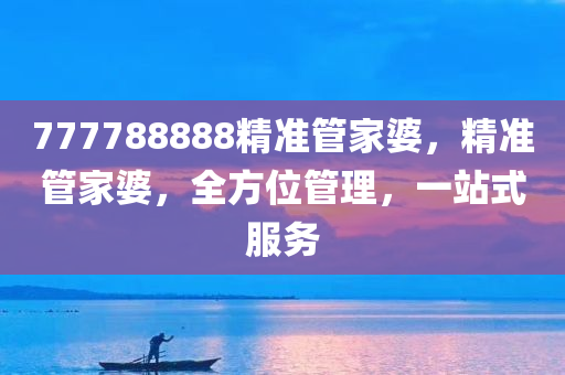 777788888精准管家婆，精准管家婆，全方位管理，一站式服务