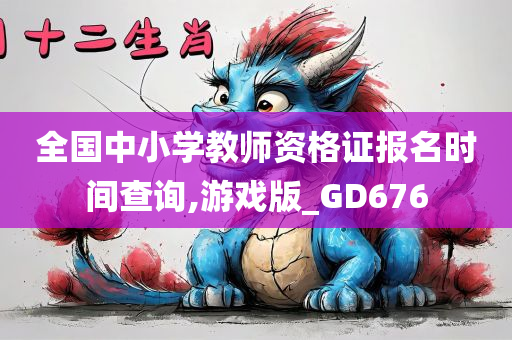 全国中小学教师资格证报名时间查询,游戏版_GD676