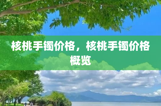 核桃手镯价格，核桃手镯价格概览
