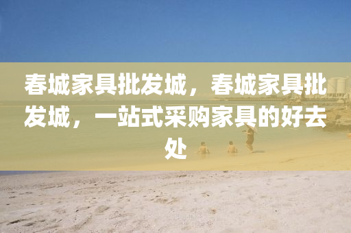 春城家具批发城，春城家具批发城，一站式采购家具的好去处