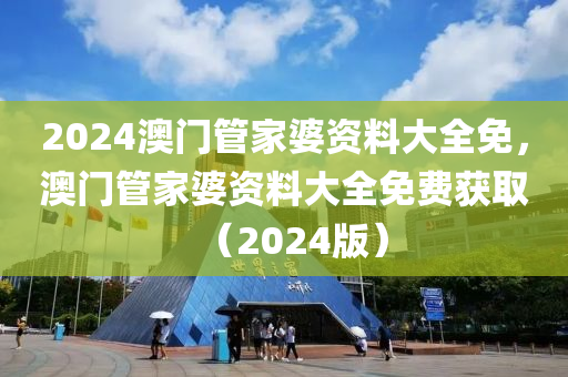 2024澳门管家婆资料大全免，澳门管家婆资料大全免费获取（2024版）