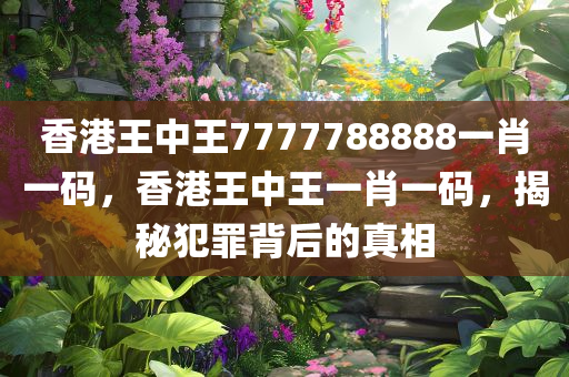 香港王中王7777788888一肖一码，香港王中王一肖一码，揭秘犯罪背后的真相