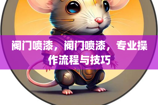 阀门喷漆，阀门喷漆，专业操作流程与技巧