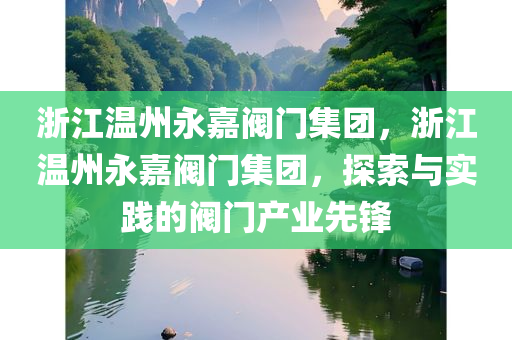 浙江温州永嘉阀门集团，浙江温州永嘉阀门集团，探索与实践的阀门产业先锋