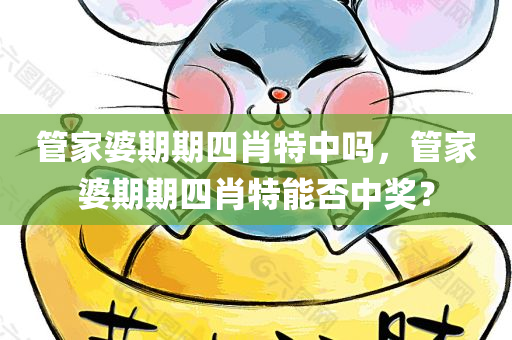 管家婆期期四肖特中吗，管家婆期期四肖特能否中奖？