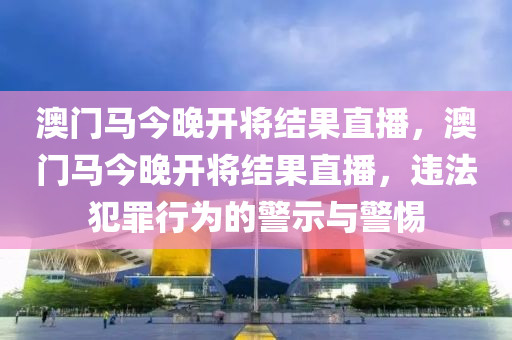 澳门马今晚开将结果直播，澳门马今晚开将结果直播，违法犯罪行为的警示与警惕