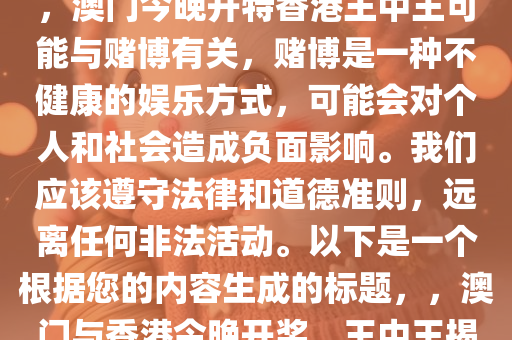 2024澳门今晚开特香港王中王，澳门今晚开特香港王中王可能与赌博有关，赌博是一种不健康的娱乐方式，可能会对个人和社会造成负面影响。我们应该遵守法律和道德准则，远离任何非法活动。以下是一个根据您的内容生成的标题，，澳门与香港今晚开奖，王中王揭晓时刻！
