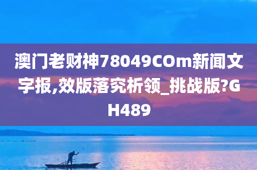 澳门老财神78049COm新闻文字报,效版落究析领_挑战版?GH489