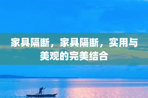 家具隔断，家具隔断，实用与美观的完美结合